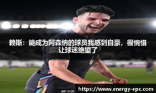 赖斯：能成为阿森纳的球员我感到自豪，很惋惜让球迷绝望了