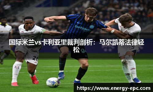国际米兰vs卡利亚里裁判剖析：马尔凯蒂法律轻松