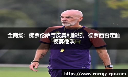 全商场：佛罗伦萨与皮奥利解约，德罗西否定触摸其他队